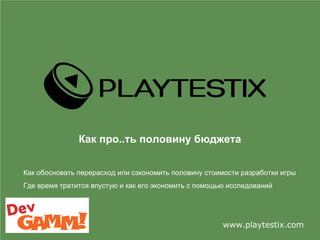 Как про..ть половину бюджета
www.playtestix.com
Как обосновать перерасход или сэкономить половину стоимости разработки игры
Где время тратится впустую и как его экономить с помощью исследований
 