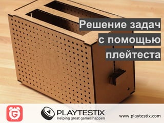www.playtestix.com
Решение задач
с помощью
плейтеста
 