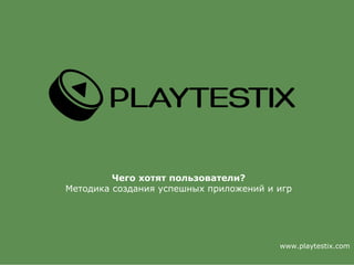 www.playtestix.com
Чего хотят пользователи?
Методика создания успешных приложений и игр
 