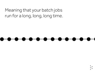 Meaning that your batch jobs
run for a long, long, long time.
time
 
