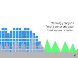 Meaning your jobs
finish sooner and your
business runs faster.
 