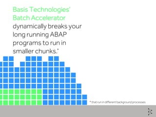 Basis Technologies’
Batch Accelerator
dynamically breaks your
long running ABAP
programs to run in
smaller chunks.
* that run in different background processes
*
 