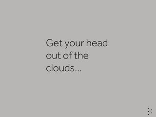 Get your head
out of the
clouds…
 