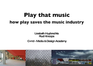 Liesbeth Huybrechts  Rudi Knoops  C-md - Media & Design Academy Play that music how play saves the music industry 