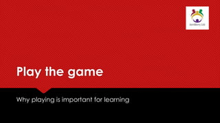 Play the game
Why playing is important for learning
 