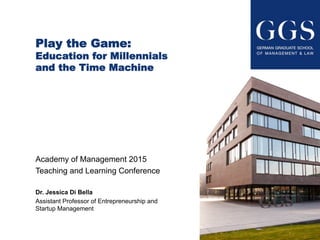 Play the Game:
Education for Millennials
and the Time Machine
Academy of Management 2015
Teaching and Learning Conference
Dr. Jessica Di Bella
Assistant Professor of Entrepreneurship and
Startup Management
 