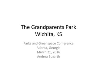The Grandparents Park
Wichita, KS
Parks and Greenspace Conference
Atlanta, Georgia
March 21, 2016
Andrea Bozarth
 