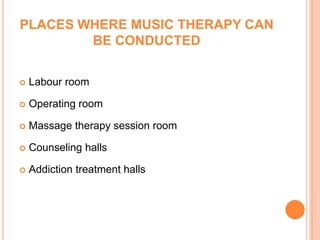 PLACES WHERE MUSIC THERAPY CAN
        BE CONDUCTED


   Labour room

   Operating room

   Massage therapy session room

   Counseling halls

   Addiction treatment halls
 