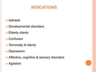 INDICATIONS


   Aphasia
   Developmental disorders
   Elderly clients
   Confusion
   Terminally ill clients
   Depression
   Affective, cognitive & sensory disorders
   Agitation
 