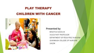 PLAY THERAPY
CHILDREN WITH CANCER
Presented by
RENITHA NAVIS M
ASSISTANT PROFESSOR
DEPARTMENT OF PEDIATRIC NURSING
SHANMUGA COLLEGE OF NURSING
SALEM
 