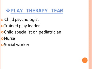 PLAY THERAPY TEAM
 Child psychologist
Trained play leader
Child specialist or pediatrician
Nurse
Social worker
 