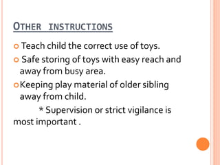 OTHER INSTRUCTIONS
 Teach child the correct use of toys.
 Safe storing of toys with easy reach and
away from busy area.
Keeping play material of older sibling
away from child.
* Supervision or strict vigilance is
most important .
 