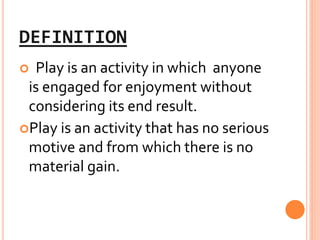 DEFINITION
 Play is an activity in which anyone
is engaged for enjoyment without
considering its end result.
Play is an activity that has no serious
motive and from which there is no
material gain.
 