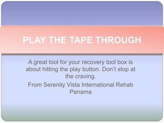PLAY THE TAPE THROUGH
A great tool for your recovery tool box is
about hitting the play button. Don’t stop at
the craving.
From Serenity Vista International Rehab
Panama
 