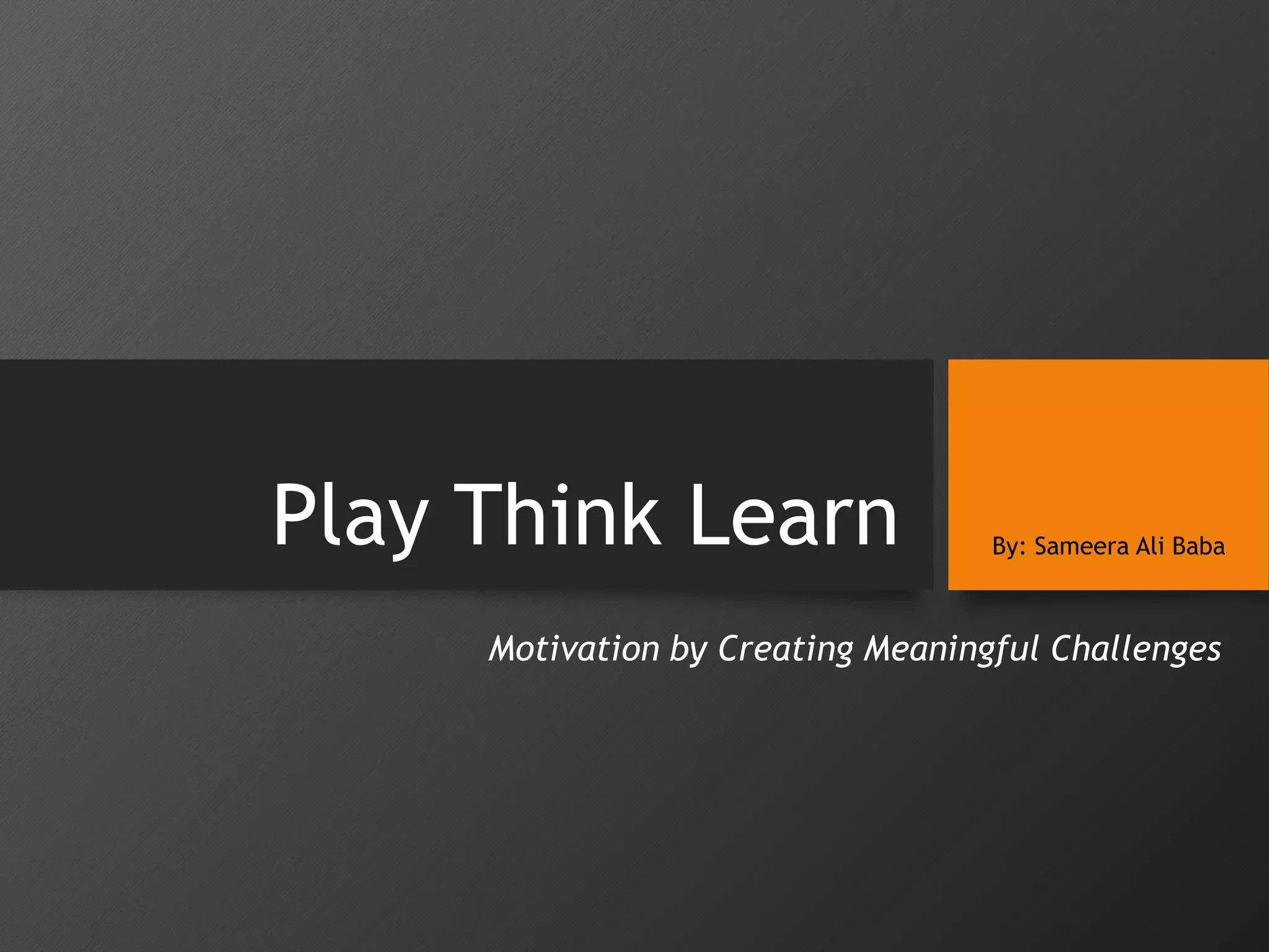 Play Think Learn By: Sameera Ali Baba
Motivation by Creating Meaningful Challenges
 