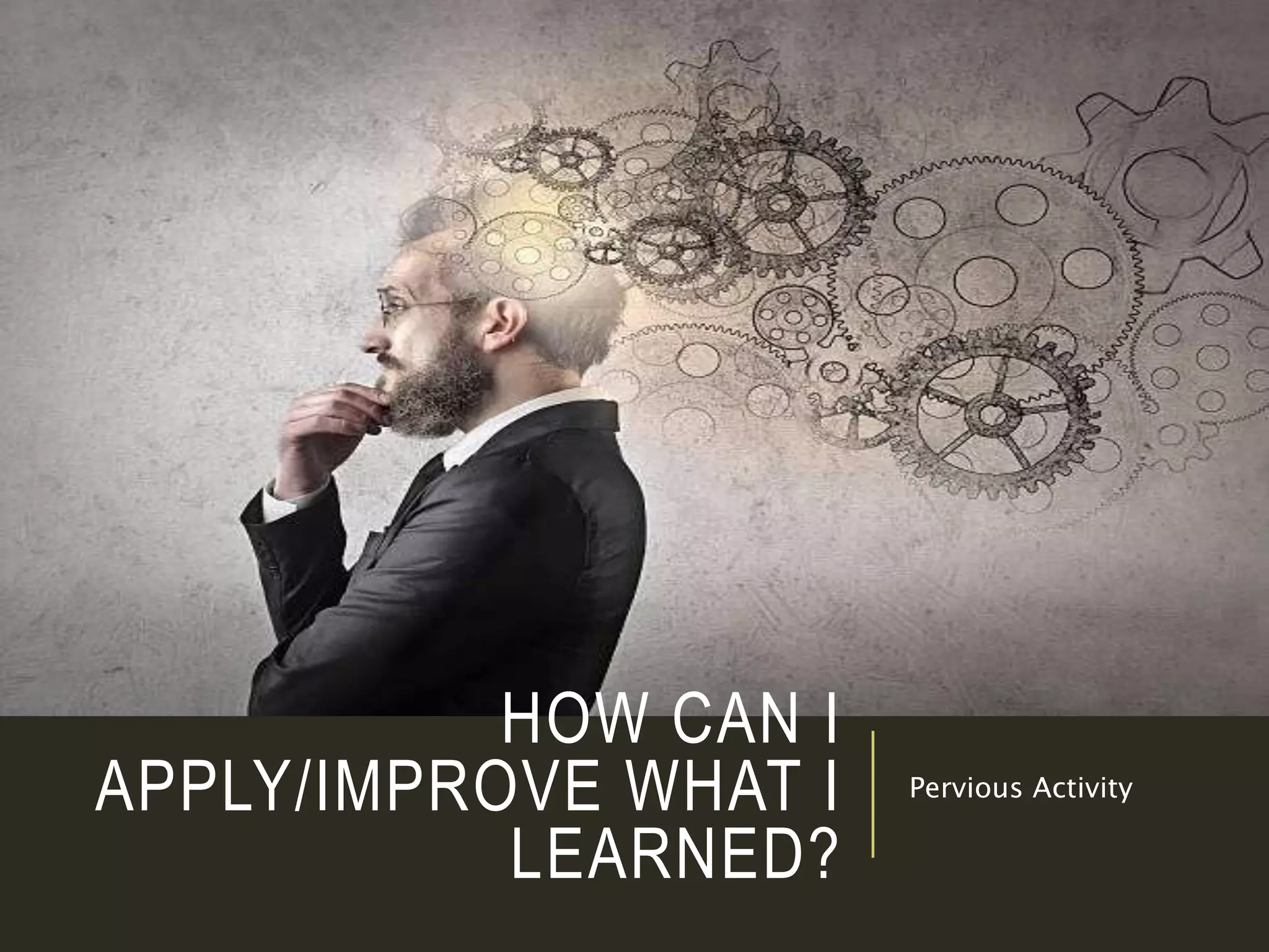 HOW CAN I
APPLY/IMPROVE WHAT I
LEARNED?
Pervious Activity
 