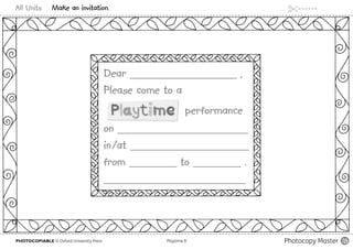 All Units Make an invitation.
PHOTOCOPIABLE © Oxford University Press					 Playtime B Photocopy Master 18
Dear __________________ ,
Please come to a
		 performance
on ______________________
in/at ____________________
from ________ to ________ .
________________________
 