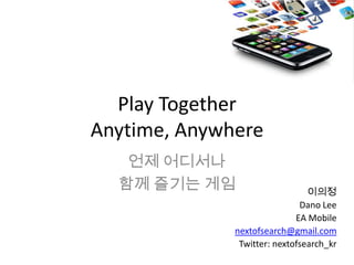 Play Together
Anytime, Anywhere
   언제 어디서나
  함께 즐기는 게임                     이의정
                              Dano Lee
                             EA Mobile
              nextofsearch@gmail.com
               Twitter: nextofsearch_kr
 