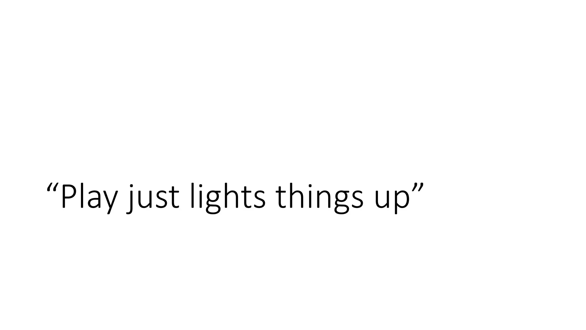“Play just lights things up”
 