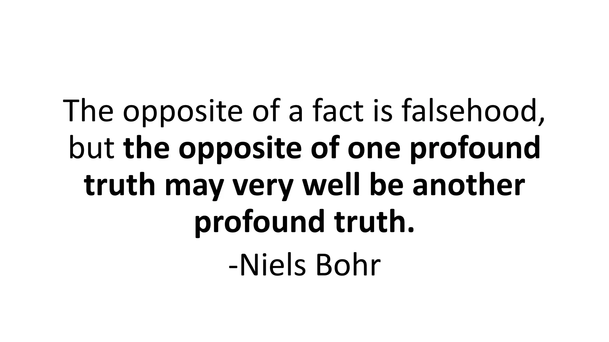 The opposite of a fact is falsehood,
but the opposite of one profound
truth may very well be another
profound truth.
-Niels Bohr
 