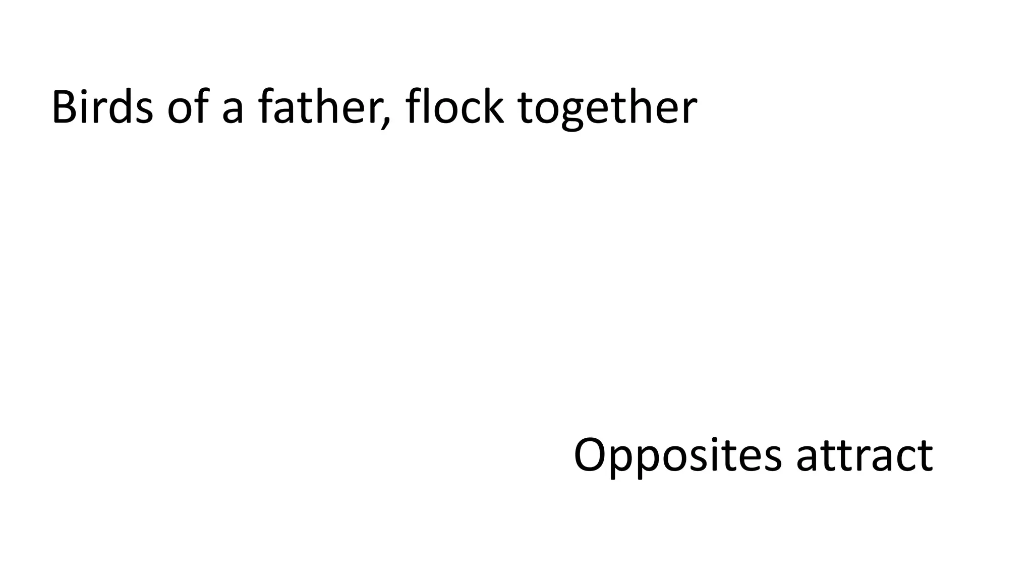 Birds of a father, flock together
Opposites attract
 
