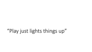 “Play just lights things up”
 