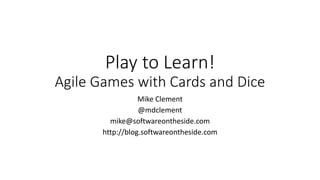 Play to Learn!
Agile Games with Cards and Dice
Mike Clement
@mdclement
mike@softwareontheside.com
http://blog.softwareontheside.com
 