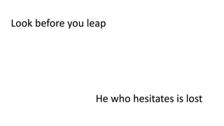 Look before you leap
He who hesitates is lost
 