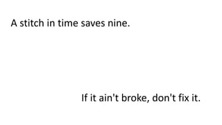 A stitch in time saves nine.
If it ain't broke, don't fix it.
 