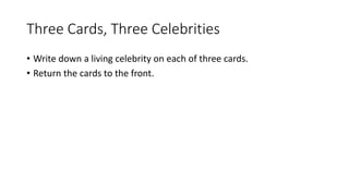 Three Cards, Three Celebrities
• Write down a living celebrity on each of three cards.
• Return the cards to the front.
 