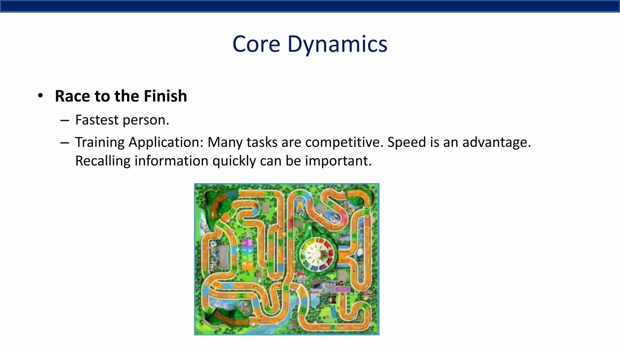 Core Dynamics
• Race to the Finish
– Fastest person.
– Training Application: Many tasks are competitive. Speed is an advantage.
Recalling information quickly can be important.
 