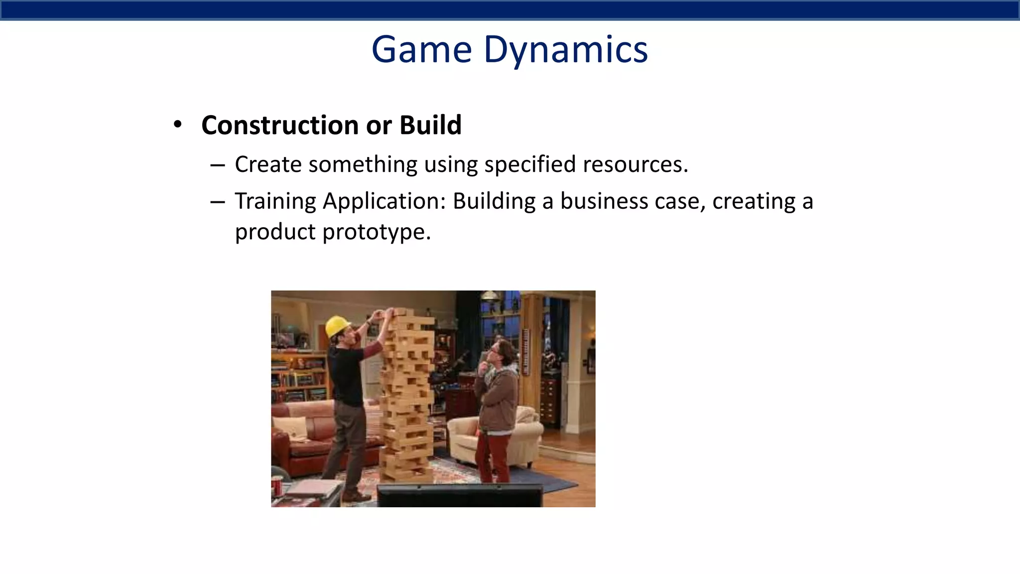 Game Dynamics
• Construction or Build
– Create something using specified resources.
– Training Application: Building a business case, creating a
product prototype.
 