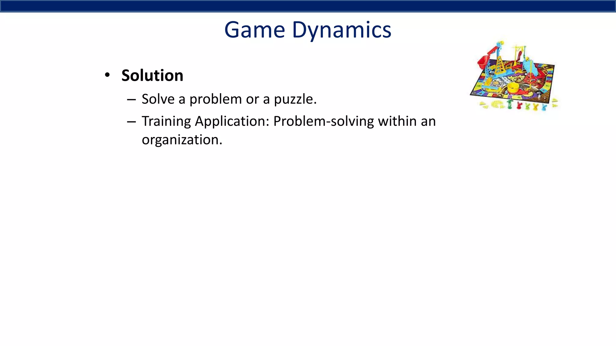 Game Dynamics
• Solution
– Solve a problem or a puzzle.
– Training Application: Problem-solving within an
organization.
 