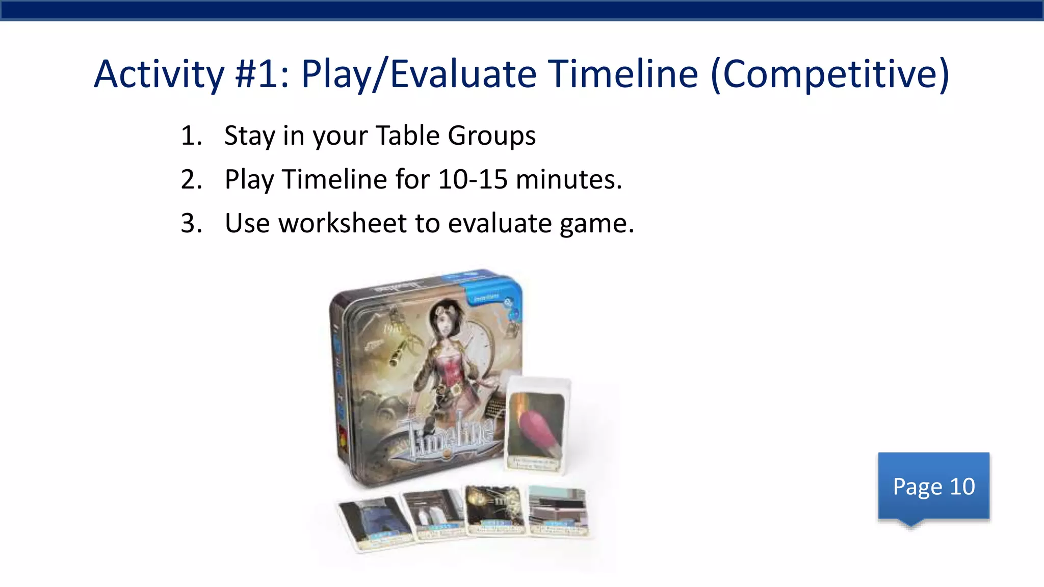 Activity #1: Play/Evaluate Timeline (Competitive)
1. Stay in your Table Groups
2. Play Timeline for 10-15 minutes.
3. Use worksheet to evaluate game.
Page 10
 
