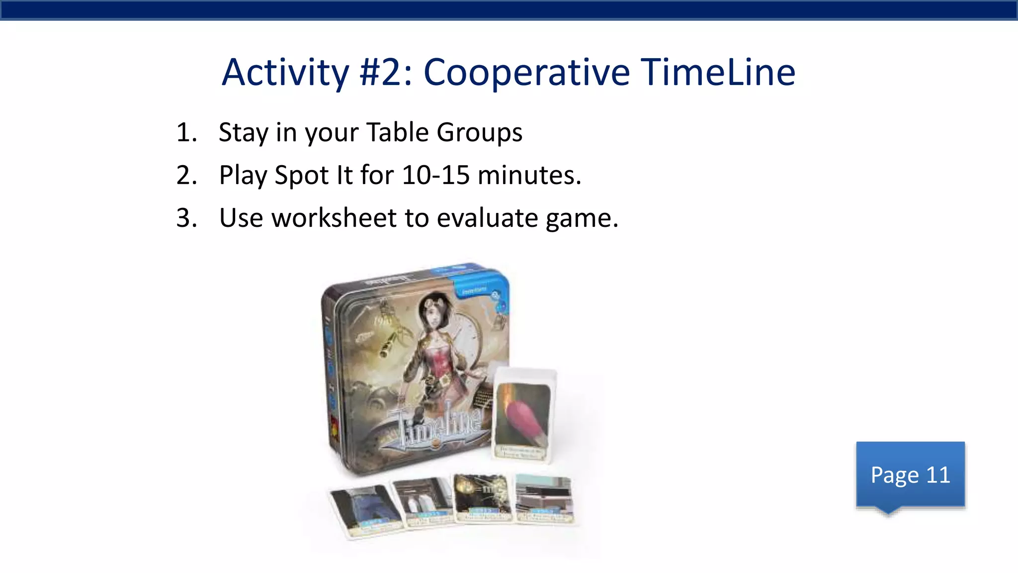 Activity #2: Cooperative TimeLine
1. Stay in your Table Groups
2. Play Spot It for 10-15 minutes.
3. Use worksheet to evaluate game.
Page 11
 