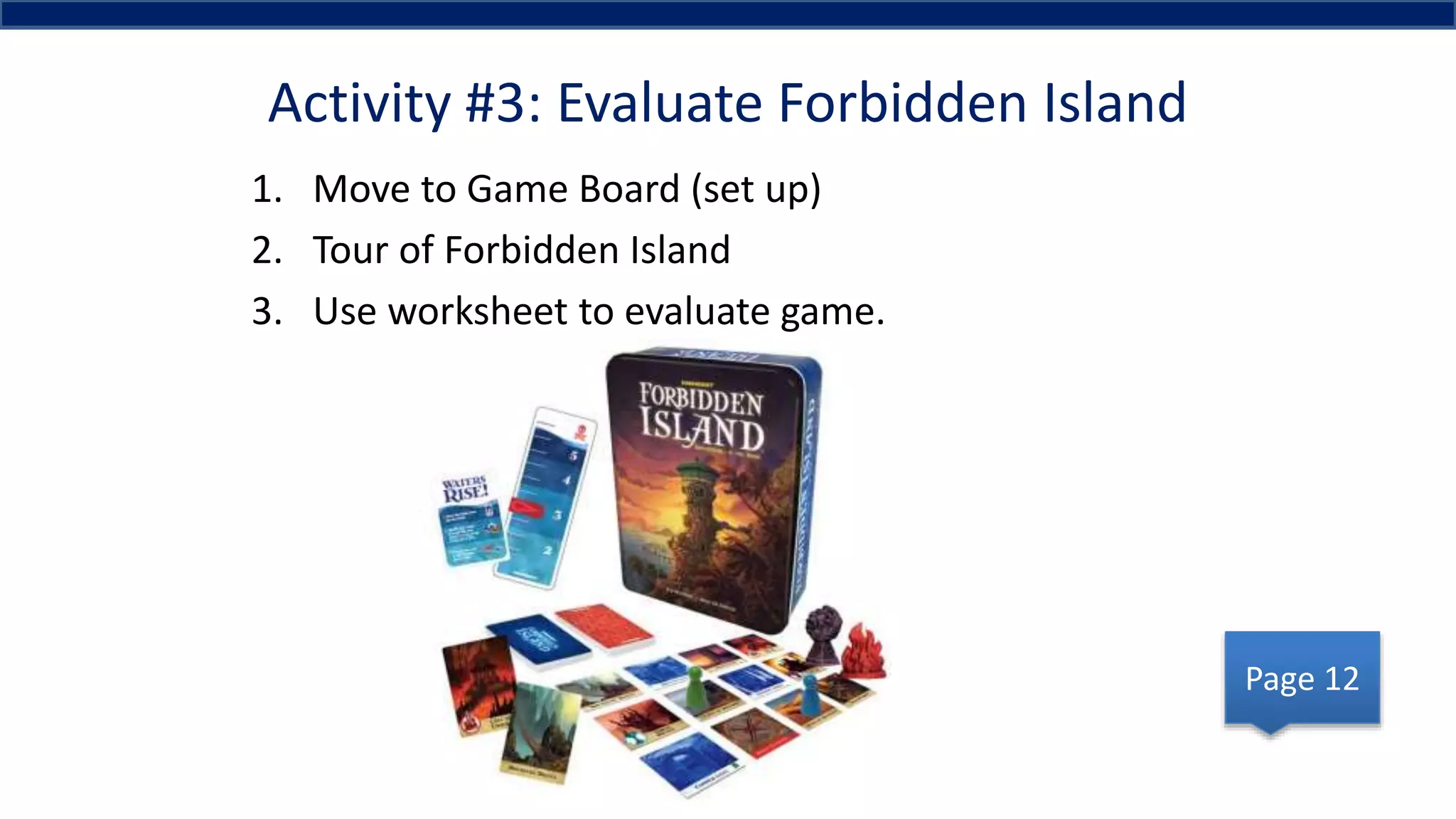 Activity #3: Evaluate Forbidden Island
1. Move to Game Board (set up)
2. Tour of Forbidden Island
3. Use worksheet to evaluate game.
Page 12
 