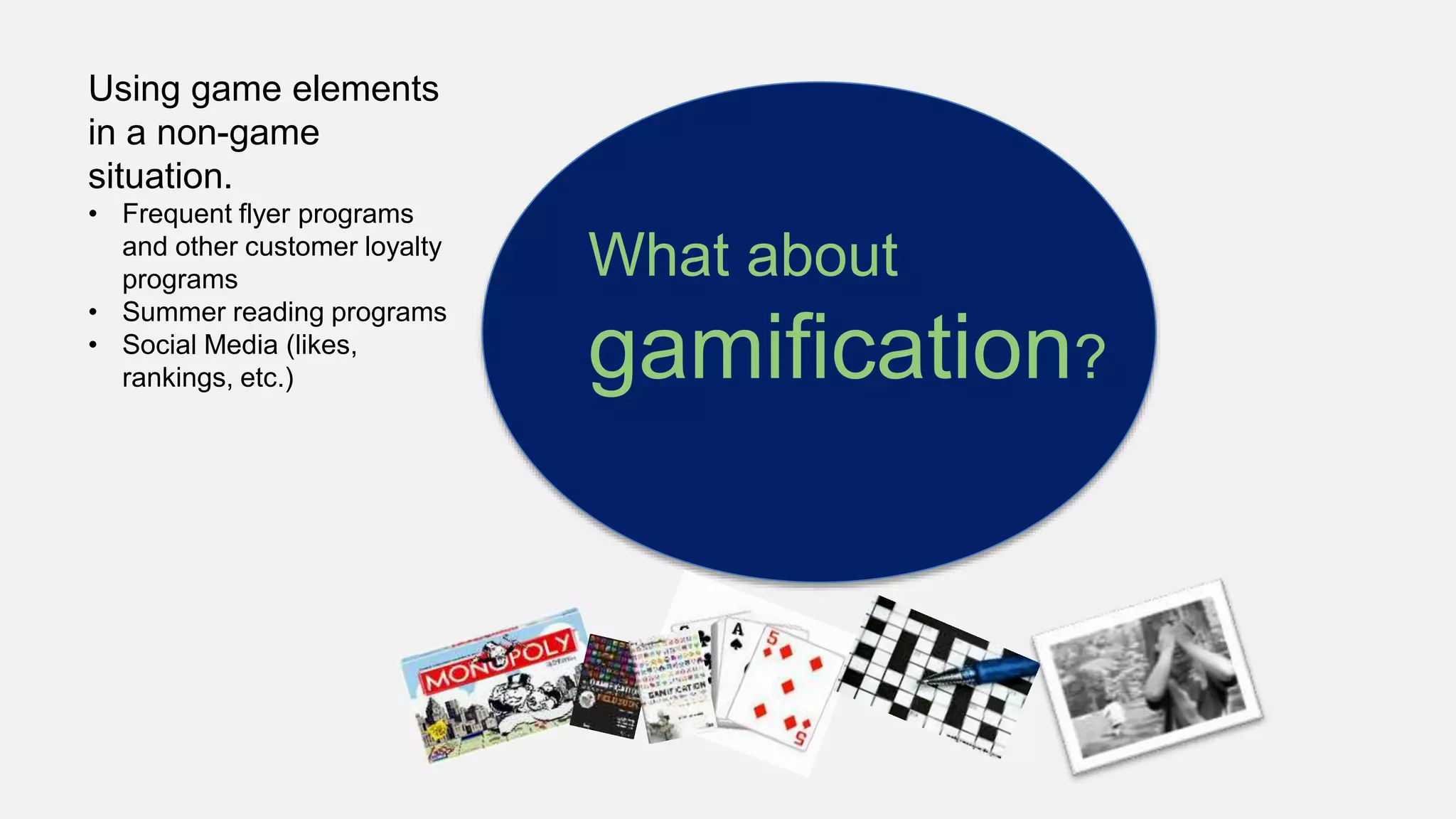 What about
gamification?
Using game elements
in a non-game
situation.
• Frequent flyer programs
and other customer loyalty
programs
• Summer reading programs
• Social Media (likes,
rankings, etc.)
 