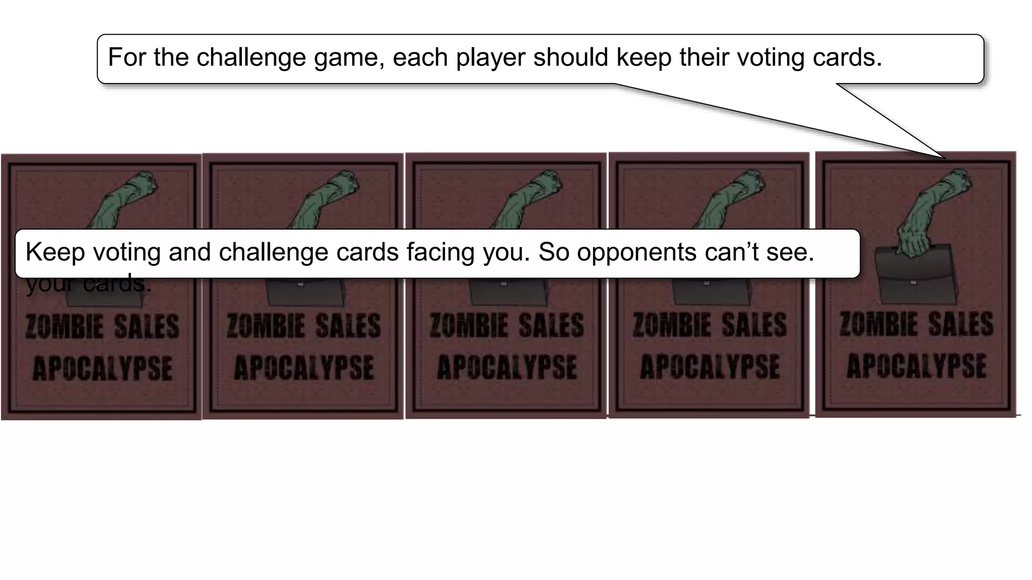Each player should be dealt three (3)
challenge cards from the Red Challenge Deck.
Keep voting and challenge cards facing you. So opponents can’t see.
your cards.
For the challenge game, each player should keep their voting cards.
 