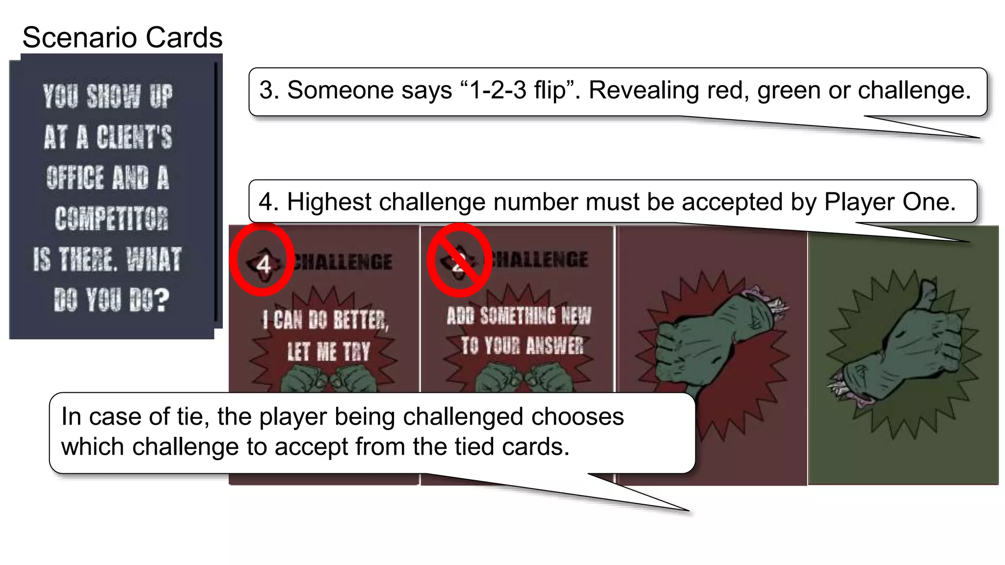 Scenario Cards
3. Someone says “1-2-3 flip”. Revealing red, green or challenge.
4. Highest challenge number must be accepted by Player One.
In case of tie, the player being challenged chooses
which challenge to accept from the tied cards.
 