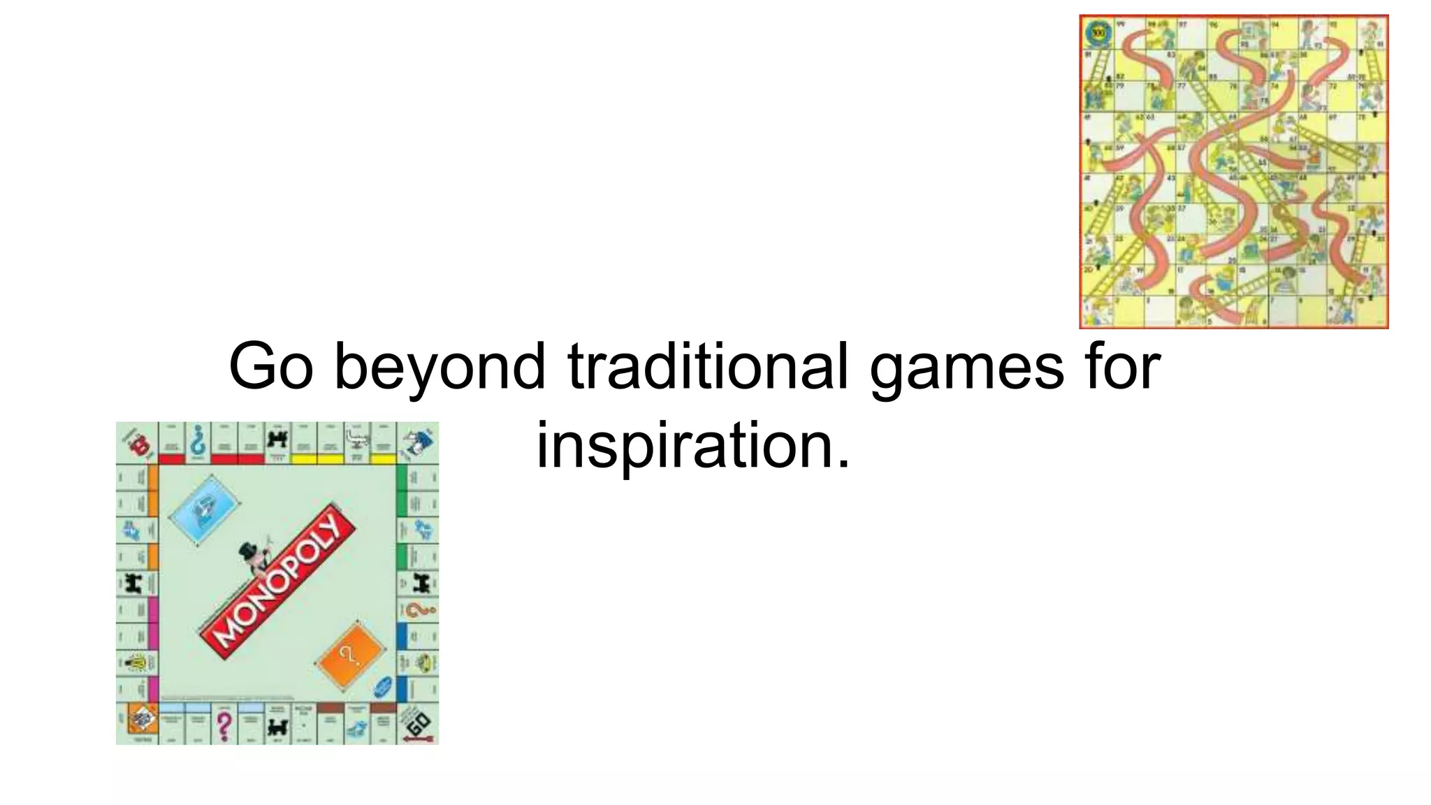 Go beyond traditional games for
inspiration.
 