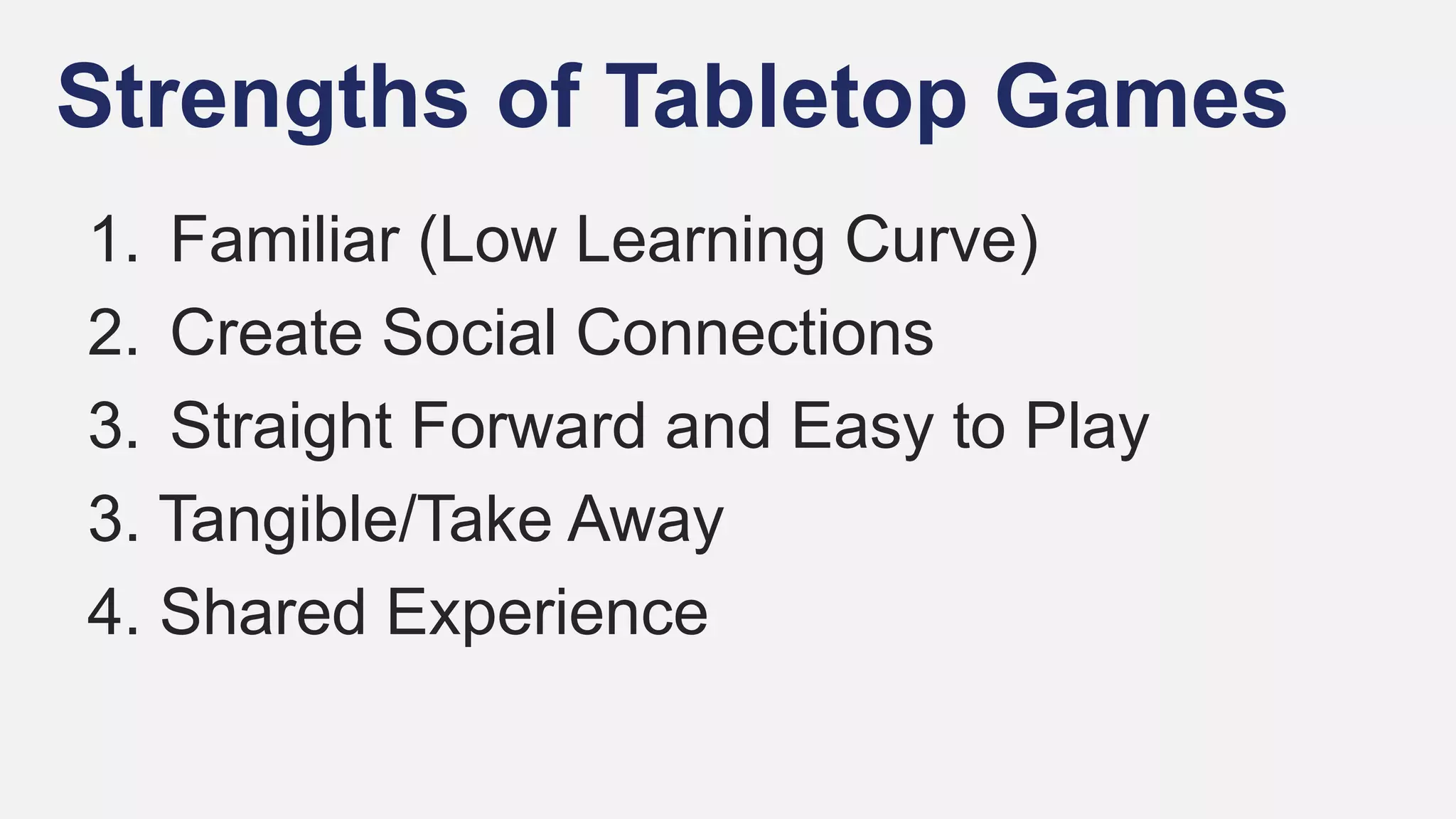 Strengths of Tabletop Games
1. Familiar (Low Learning Curve)
2. Create Social Connections
3. Straight Forward and Easy to Play
3. Tangible/Take Away
4. Shared Experience
 