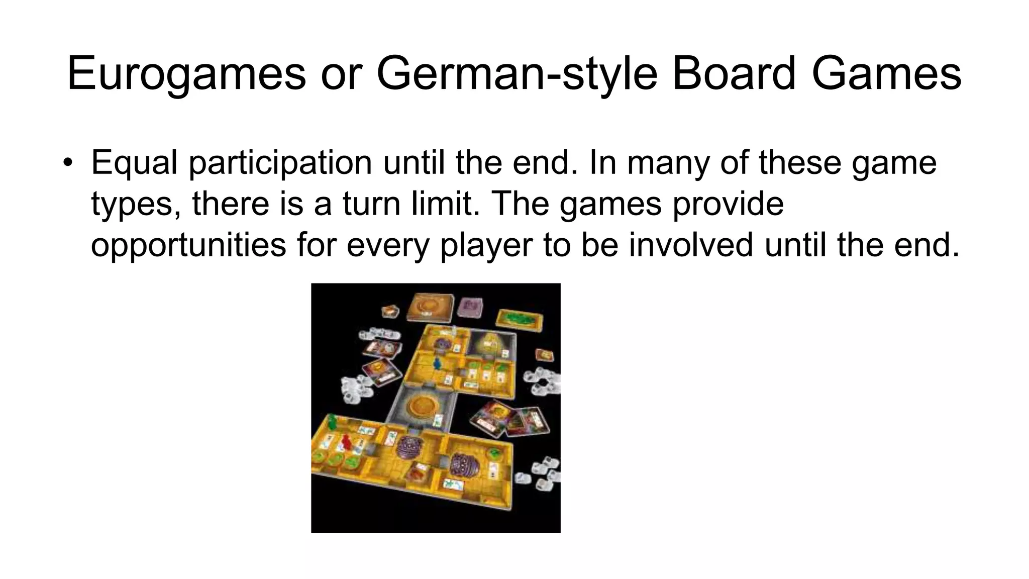 • Equal participation until the end. In many of these game
types, there is a turn limit. The games provide
opportunities for every player to be involved until the end.
Eurogames or German-style Board Games
 
