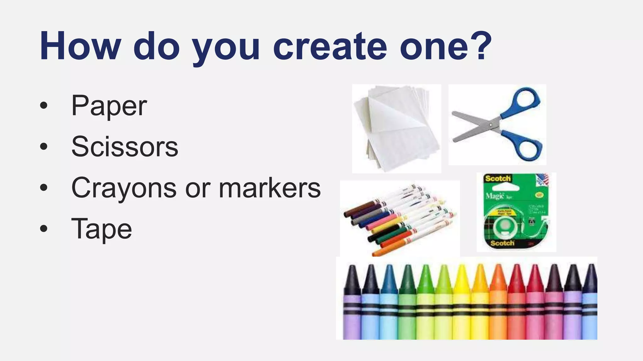 How do you create one?
• Paper
• Scissors
• Crayons or markers
• Tape
 