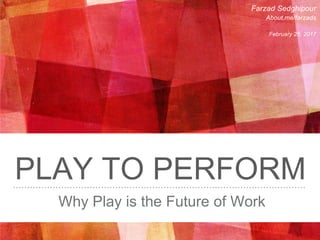 PLAY TO PERFORM
Why Play is the Future of Work
Farzad Sedghipour
About.me/farzads
February 25, 2017
 