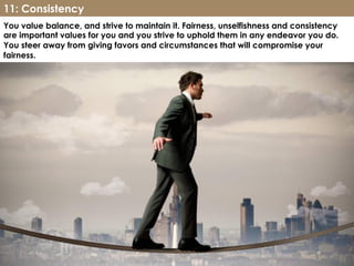 www.CTRConsultingServices.com Culture Transformation Resources, LLC
You value balance, and strive to maintain it. Fairness, unselfishness and consistency
are important values for you and you strive to uphold them in any endeavor you do.
You steer away from giving favors and circumstances that will compromise your
fairness.
11: Consistency
 