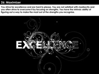 www.CTRConsultingServices.com Culture Transformation Resources, LLC
You strive for excellence and are hard to please. You are not satisfied with mediocrity and
you often strive to overcome it by focusing on strengths. You have the intrinsic ability of
figuring out a way to make the most out of the strengths you recognize. 
26: Maximizer
 