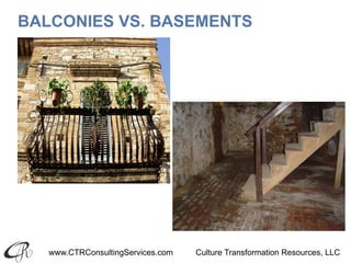 www.CTRConsultingServices.com Culture Transformation Resources, LLC
BALCONIES VS. BASEMENTS
 