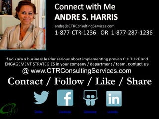 If	you	are	a	business	leader	serious	about	implemen:ng	proven	CULTURE	and	
ENGAGEMENT	STRATEGIES	in	your	company	/	department	/	team, contact us
@ www.CTRConsultingServices.com
		 Twitter Facebook Slideshare LinkedIn
Contact / Follow / Like / Share
andre@CTRConsultingServices.com	
1-877-CTR-1236			OR		1-877-287-1236		
 
