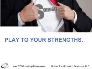 www.CTRConsultingServices.com Culture Transformation Resources, LLC
PLAY TO YOUR STRENGTHS.
 