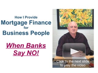 How I Provide
Mortgage Finance
         for
Business People

 When Banks
  Say NO!
                    Click to the next slide
                       to play the video
 
